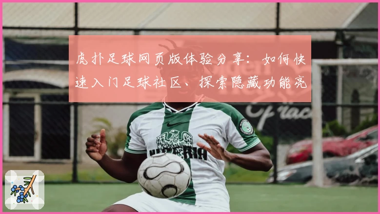 虎扑足球网页版体验分享：如何快速入门足球社区、探索隐藏功能亮点