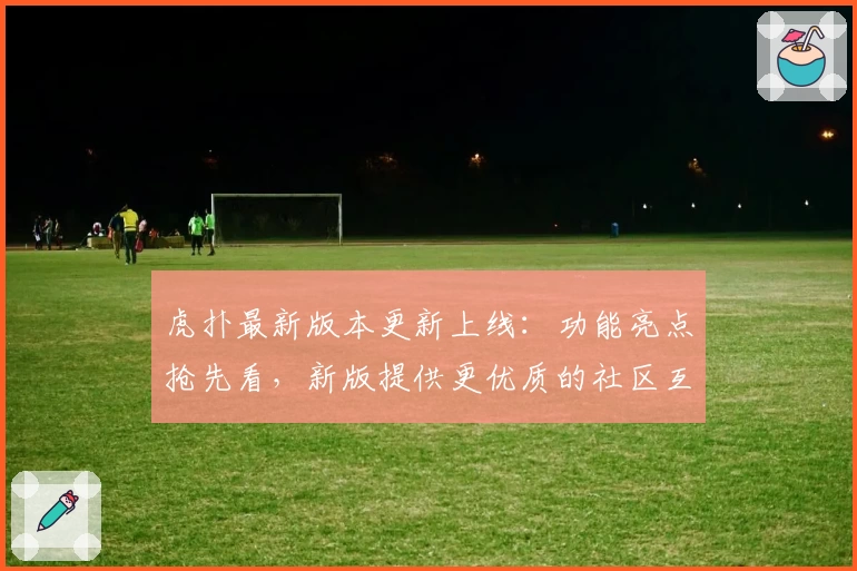 虎扑最新版本更新上线：功能亮点抢先看，新版提供更优质的社区互动体验
