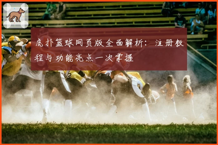 虎扑篮球网页版全面解析：注册教程与功能亮点一次掌握