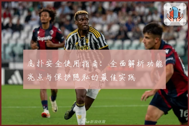 虎扑安全使用指南：全面解析功能亮点与保护隐私的最佳实践