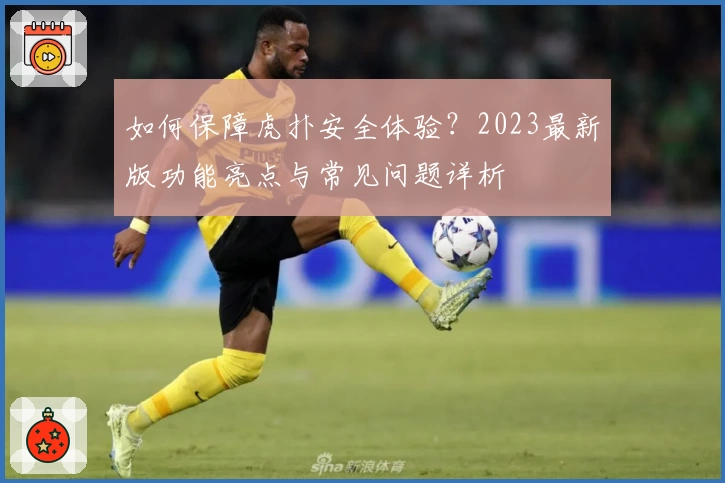 如何保障虎扑安全体验?2023最新版功能亮点与常见问题详析