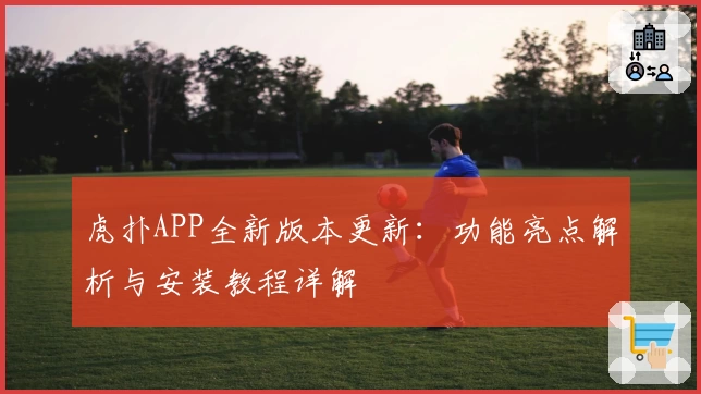 虎扑APP全新版本更新：功能亮点解析与安装教程详解