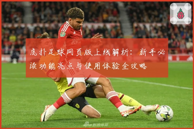 虎扑足球网页版上线解析：新手必读功能亮点与使用体验全攻略