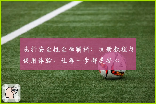 虎扑安全性全面解析：注册教程与使用体验，让每一步都更安心
