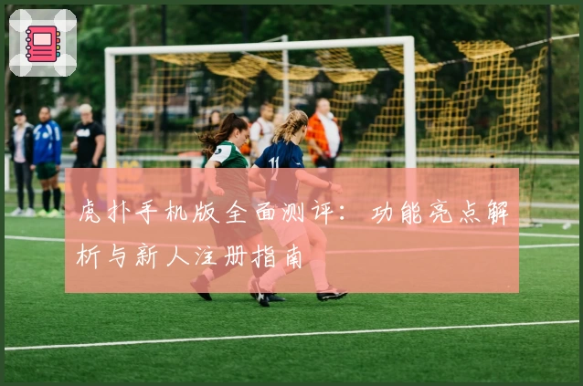 虎扑手机版全面测评：功能亮点解析与新人注册指南