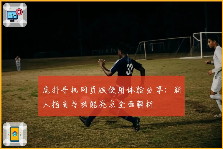 虎扑手机网页版使用体验分享：新人指南与功能亮点全面解析