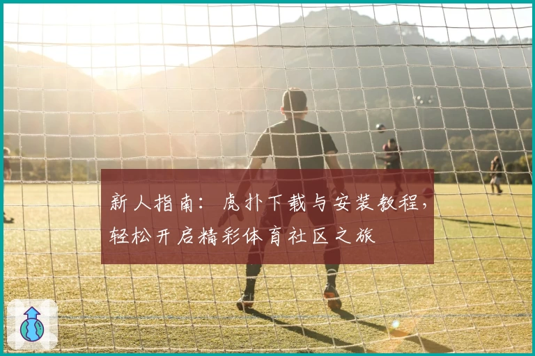 新人指南:虎扑下载与安装教程,轻松开启精彩体育社区之旅