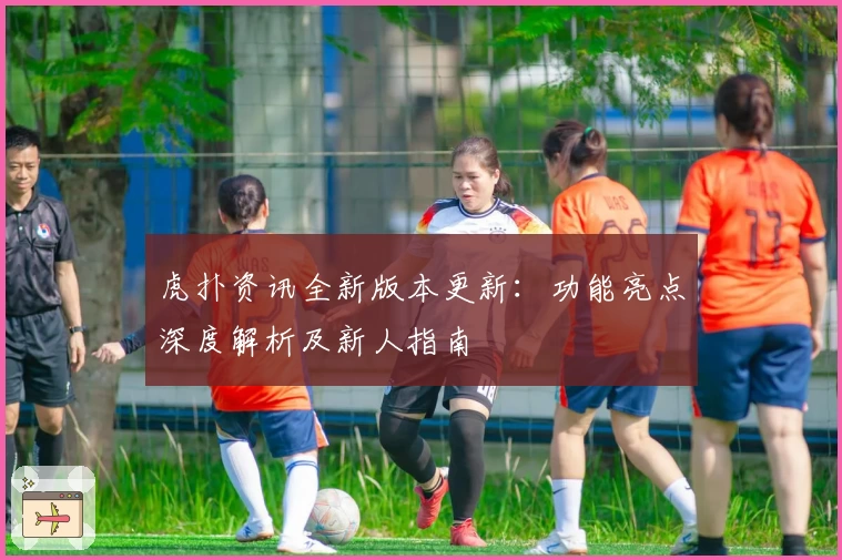 虎扑资讯全新版本更新：功能亮点深度解析及新人指南