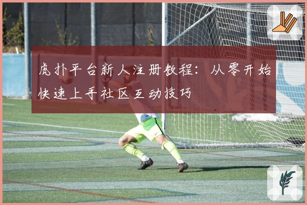 虎扑平台新人注册教程：从零开始快速上手社区互动技巧