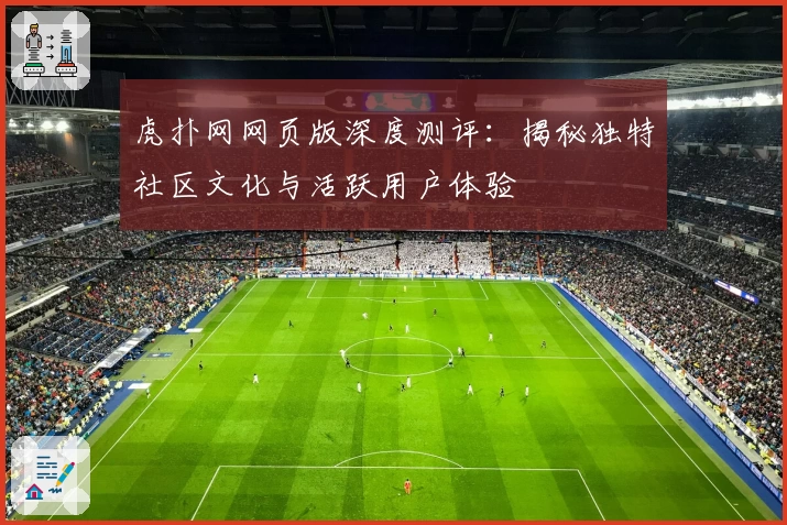 虎扑网网页版深度测评：揭秘独特社区文化与活跃用户体验