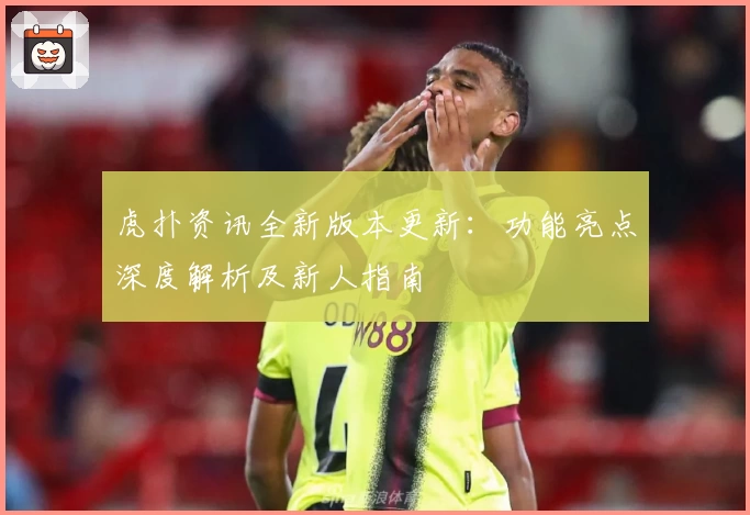 虎扑资讯全新版本更新：功能亮点深度解析及新人指南