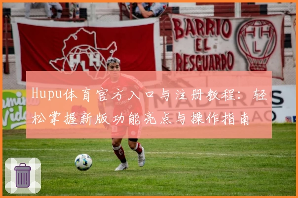 Hupu体育官方入口与注册教程：轻松掌握新版功能亮点与操作指南