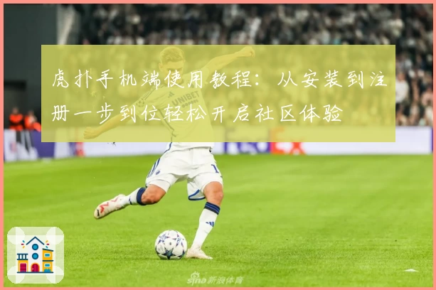 虎扑手机端使用教程：从安装到注册一步到位轻松开启社区体验