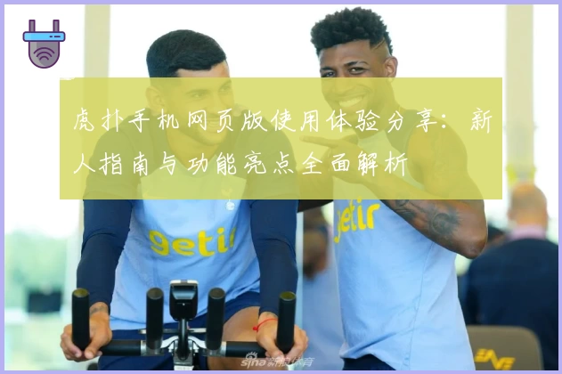 虎扑手机网页版使用体验分享：新人指南与功能亮点全面解析