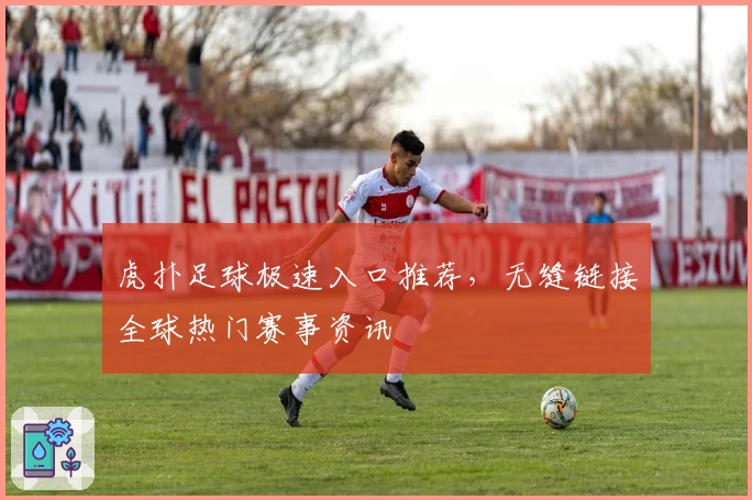 虎扑足球极速入口推荐,无缝链接全球热门赛事资讯