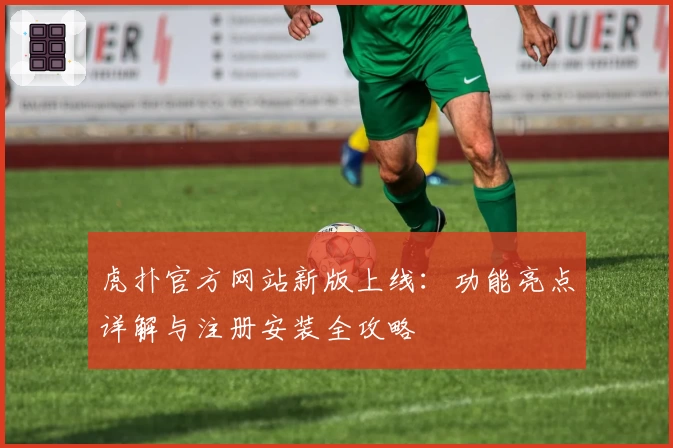 虎扑官方网站新版上线：功能亮点详解与注册安装全攻略