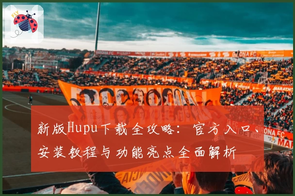 新版Hupu下载全攻略:官方入口、安装教程与功能亮点全面解析