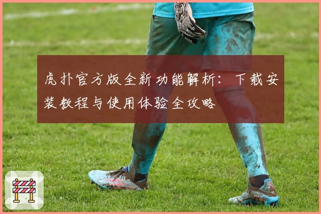 虎扑官方版全新功能解析:下载安装教程与使用体验全攻略