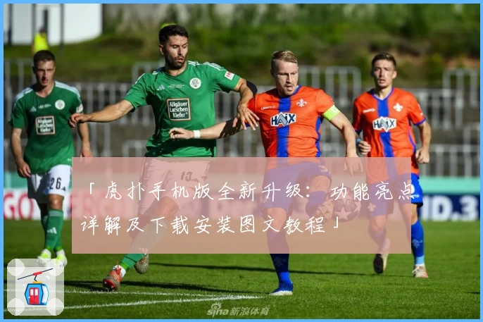 「虎扑手机版全新升级：功能亮点详解及下载安装图文教程」