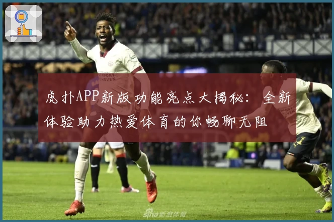 虎扑APP新版功能亮点大揭秘：全新体验助力热爱体育的你畅聊无阻