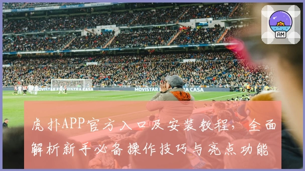虎扑APP官方入口及安装教程，全面解析新手必备操作技巧与亮点功能