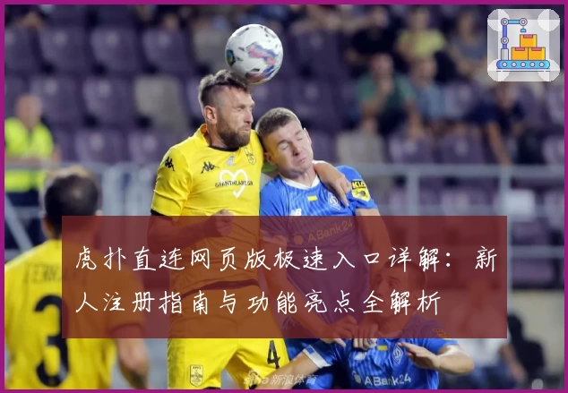 虎扑直连网页版极速入口详解：新人注册指南与功能亮点全解析