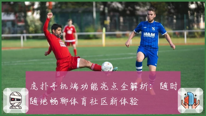 虎扑手机端功能亮点全解析:随时随地畅聊体育社区新体验