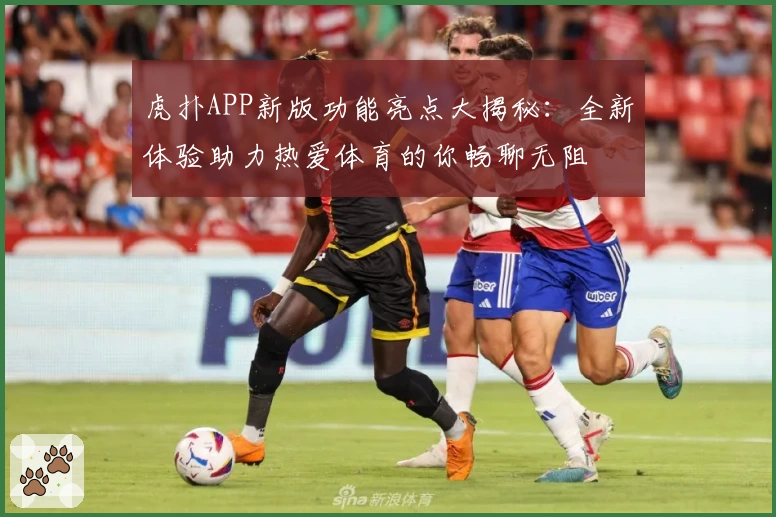 虎扑APP新版功能亮点大揭秘：全新体验助力热爱体育的你畅聊无阻