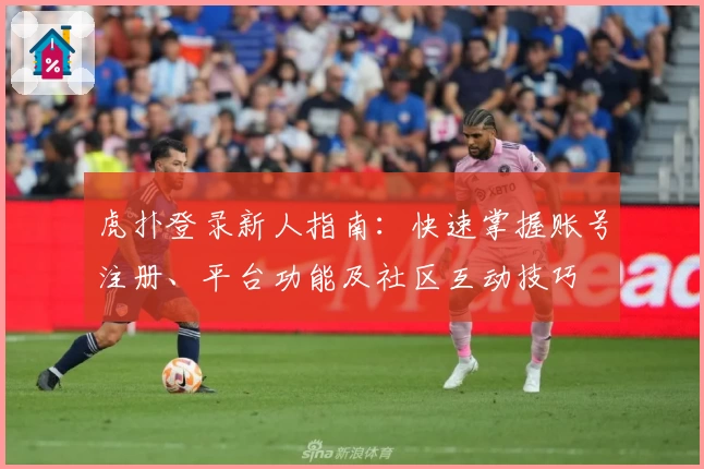 虎扑登录新人指南：快速掌握账号注册、平台功能及社区互动技巧