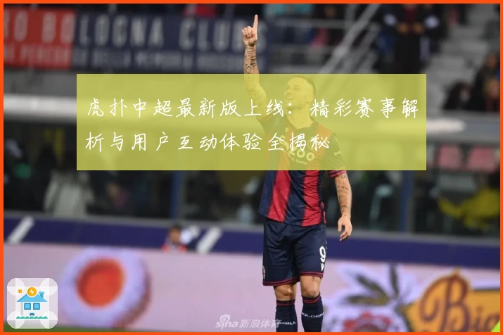 虎扑中超最新版上线：精彩赛事解析与用户互动体验全揭秘