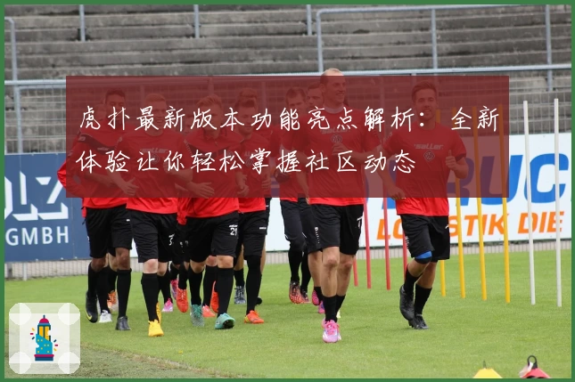 虎扑最新版本功能亮点解析：全新体验让你轻松掌握社区动态