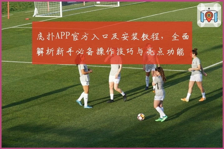 虎扑APP官方入口及安装教程，全面解析新手必备操作技巧与亮点功能