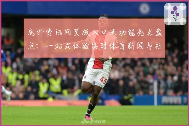 虎扑资讯网页版入口及功能亮点盘点：一站式体验实时体育新闻与社区互动