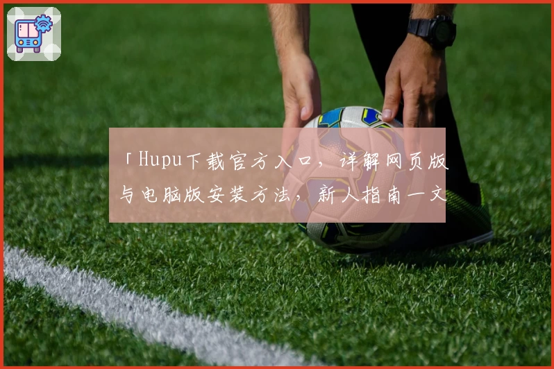 「Hupu下载官方入口，详解网页版与电脑版安装方法，新人指南一文掌握」