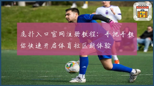 虎扑入口官网注册教程:手把手教你快速开启体育社区新体验