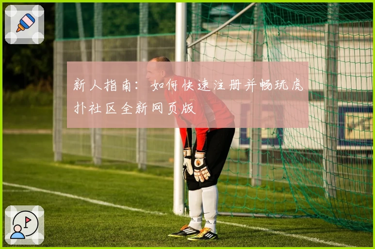 新人指南:如何快速注册并畅玩虎扑社区全新网页版