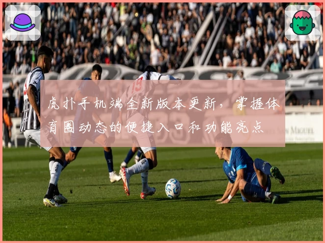 虎扑手机端全新版本更新，掌握体育圈动态的便捷入口和功能亮点