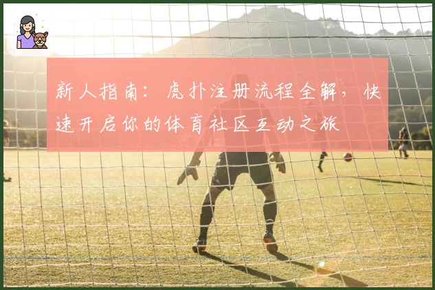 新人指南:虎扑注册流程全解,快速开启你的体育社区互动之旅