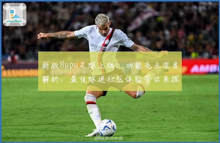 新版Hupu足球上线:功能亮点深度解析,最佳球迷社区体验等你来探索