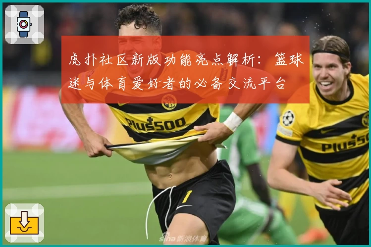 虎扑社区新版功能亮点解析：篮球迷与体育爱好者的必备交流平台