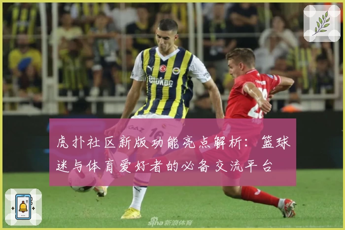 虎扑社区新版功能亮点解析：篮球迷与体育爱好者的必备交流平台