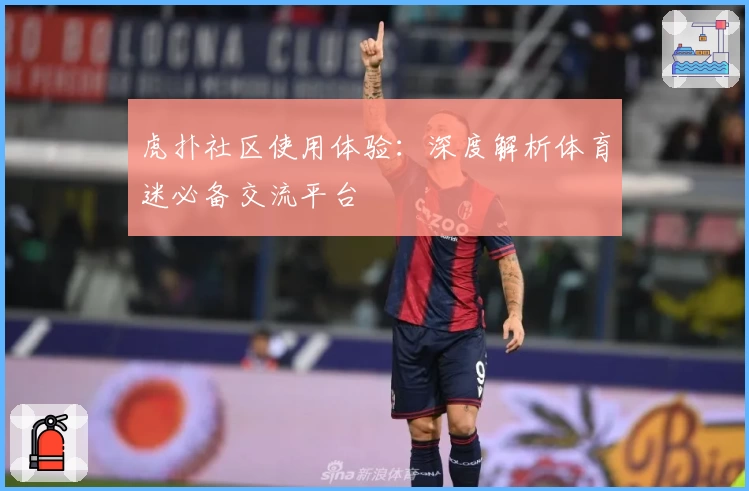 虎扑社区使用体验：深度解析体育迷必备交流平台
