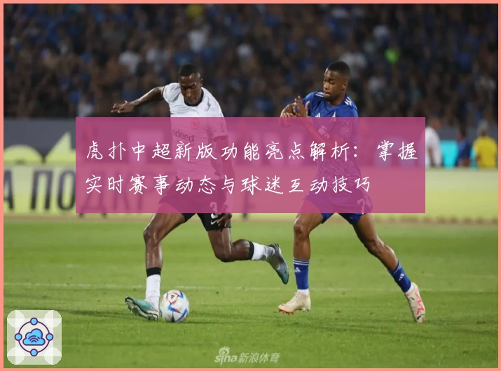 虎扑中超新版功能亮点解析：掌握实时赛事动态与球迷互动技巧
