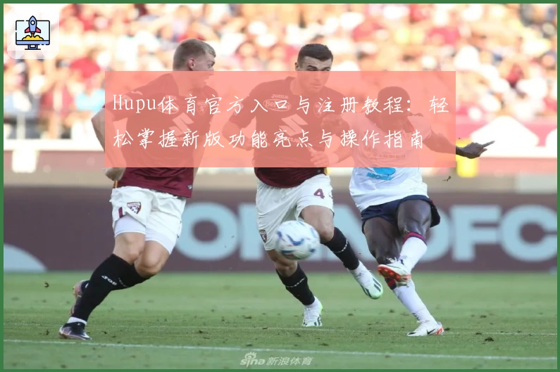 Hupu体育官方入口与注册教程：轻松掌握新版功能亮点与操作指南
