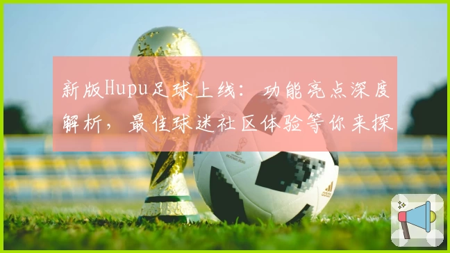 新版Hupu足球上线：功能亮点深度解析，最佳球迷社区体验等你来探索