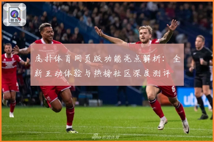 虎扑体育网页版功能亮点解析：全新互动体验与热榜社区深度测评
