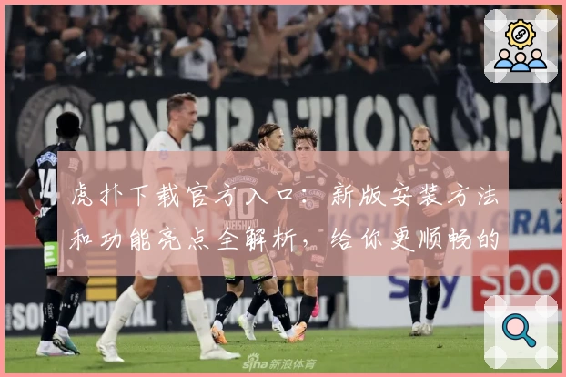 虎扑下载官方入口:新版安装方法和功能亮点全解析,给你更顺畅的社区互动体验