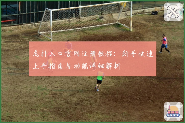 虎扑入口官网注册教程：新手快速上手指南与功能详细解析