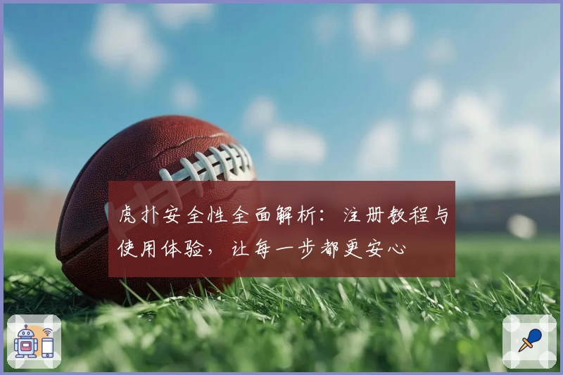 虎扑安全性全面解析：注册教程与使用体验，让每一步都更安心
