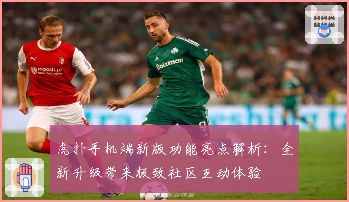 虎扑手机端新版功能亮点解析：全新升级带来极致社区互动体验